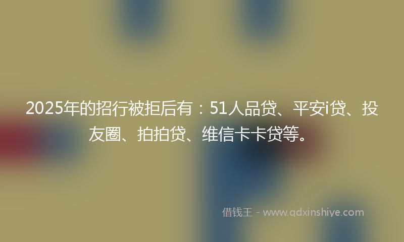 2025年的招行被拒后有：51人品贷、平安i贷、投友圈、拍拍贷、维信卡卡贷等。