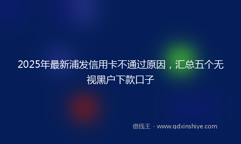 2025年最新浦发信用卡不通过原因，汇总五个无视黑户下款口子