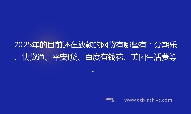 2025年的目前还在放款的网贷有哪些有：分期乐、快贷通、平安i贷、百度有钱花、美团生活费等。