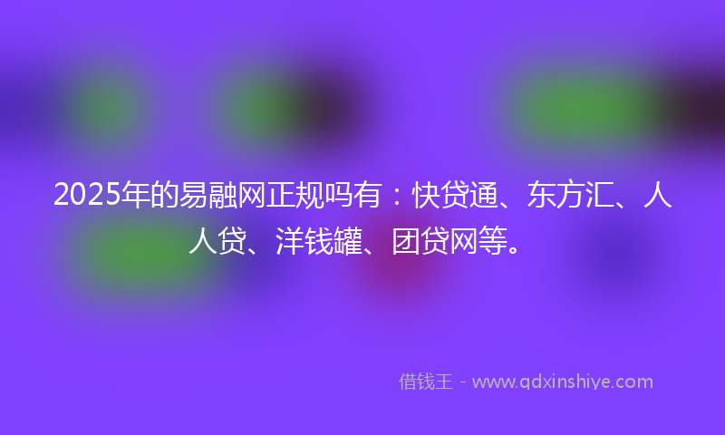 2025年的易融网正规吗有：快贷通、东方汇、人人贷、洋钱罐、团贷网等。