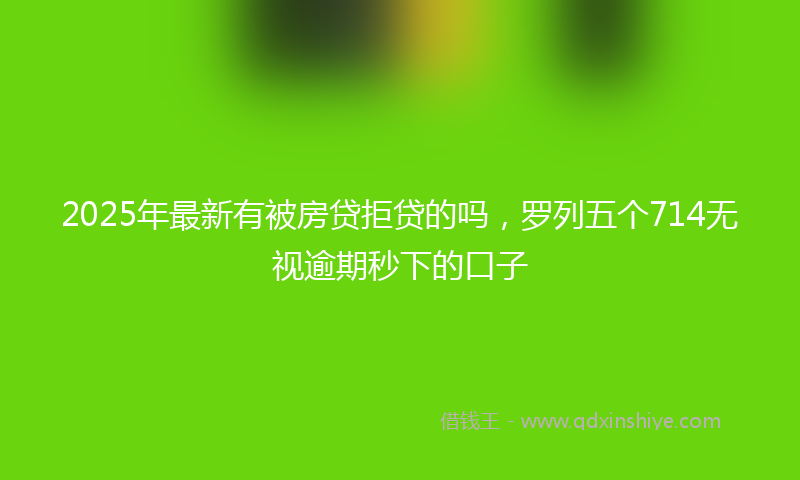 2025年最新有被房贷拒贷的吗，罗列五个714无视逾期秒下的口子