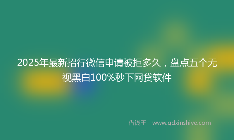 2025年最新招行微信申请被拒多久，盘点五个无视黑白100%秒下网贷软件