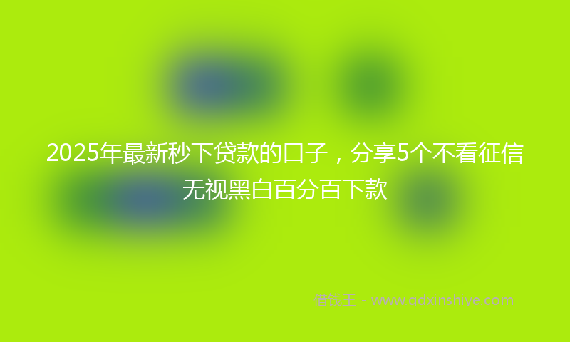 2025年最新秒下贷款的口子，分享5个不看征信无视黑白百分百下款