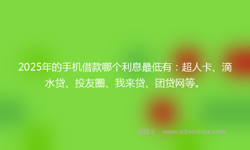 2025年的手机借款哪个利息最低有：超人卡、滴水贷、投友圈、我来贷、团贷网等。