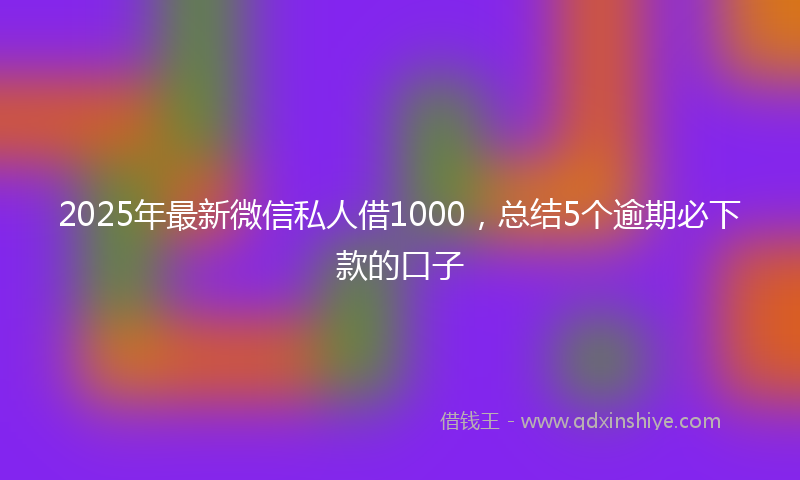 2025年最新微信私人借1000，总结5个逾期必下款的口子