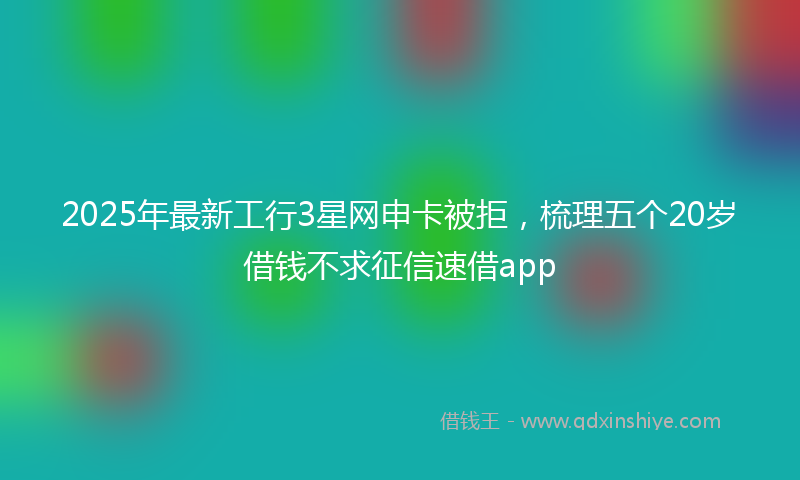 2025年最新工行3星网申卡被拒，梳理五个20岁借钱不求征信速借app