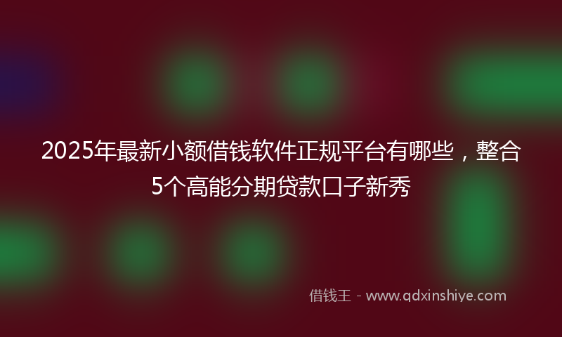 2025年最新小额借钱软件正规平台有哪些，整合5个高能分期贷款口子新秀