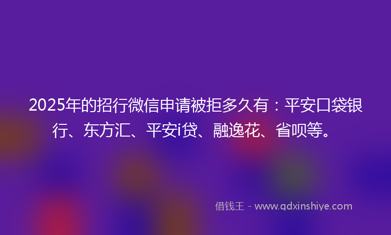 2025年的招行微信申请被拒多久有：平安口袋银行、东方汇、平安i贷、融逸花、省呗等。