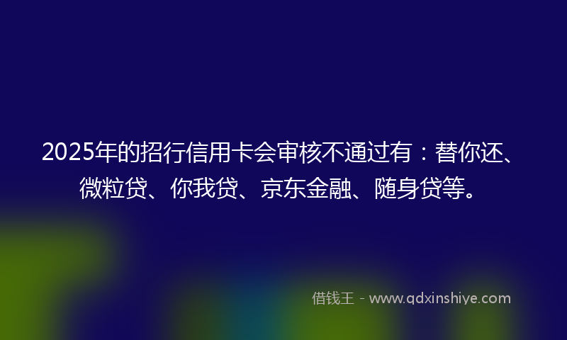 2025年的招行信用卡会审核不通过有：替你还、微粒贷、你我贷、京东金融、随身贷等。