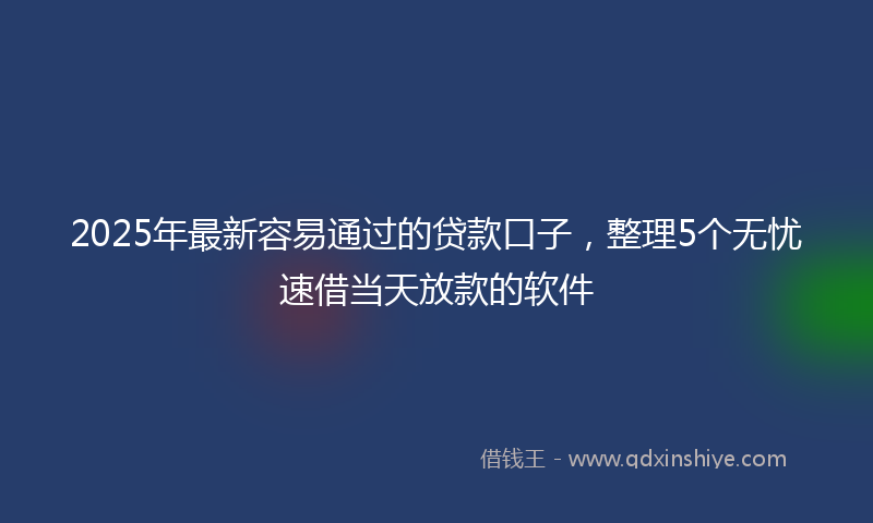 2025年最新容易通过的贷款口子，整理5个无忧速借当天放款的软件