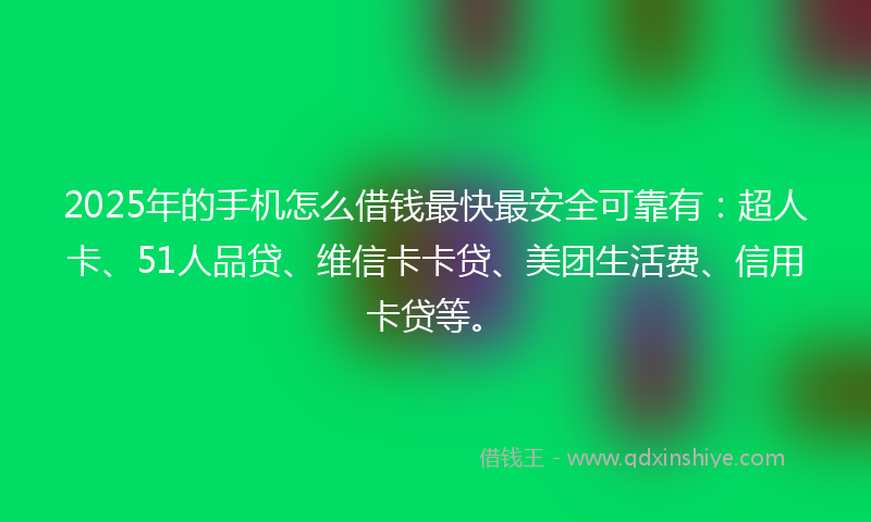 2025年的手机怎么借钱最快最安全可靠有：超人卡、51人品贷、维信卡卡贷、美团生活费、信用卡贷等。