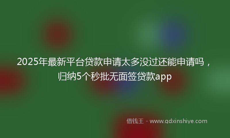2025年最新平台贷款申请太多没过还能申请吗，归纳5个秒批无面签贷款app