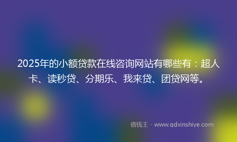 2025年的小额贷款在线咨询网站有哪些有：超人卡、读秒贷、分期乐、我来贷、团贷网等。