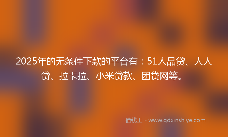 2025年的无条件下款的平台有：51人品贷、人人贷、拉卡拉、小米贷款、团贷网等。