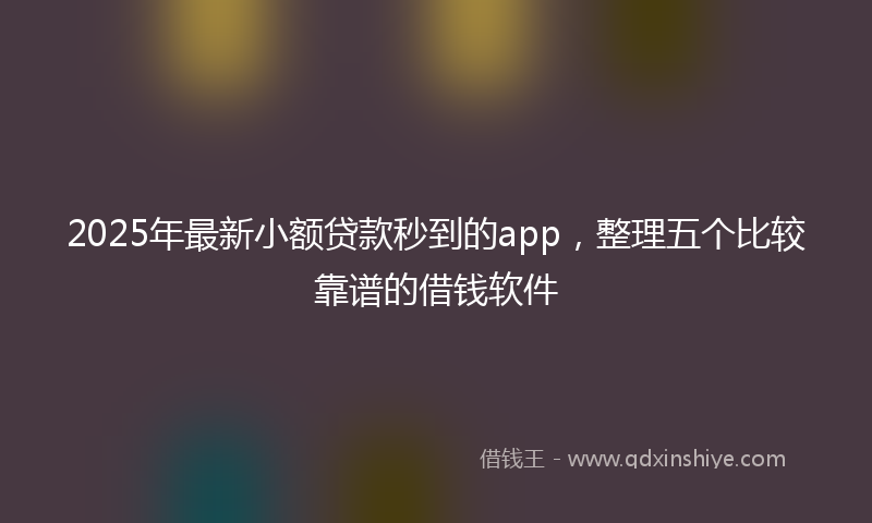 2025年最新小额贷款秒到的app，整理五个比较靠谱的借钱软件