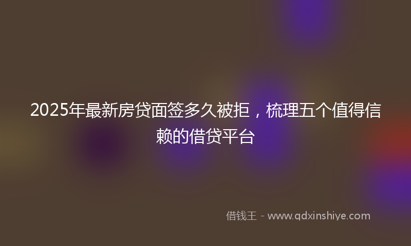 2025年最新房贷面签多久被拒，梳理五个值得信赖的借贷平台