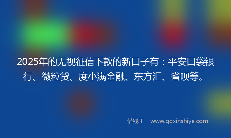 2025年的无视征信下款的新口子有：平安口袋银行、微粒贷、度小满金融、东方汇、省呗等。