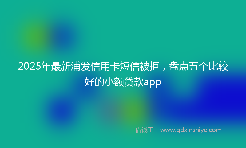 2025年最新浦发信用卡短信被拒，盘点五个比较好的小额贷款app