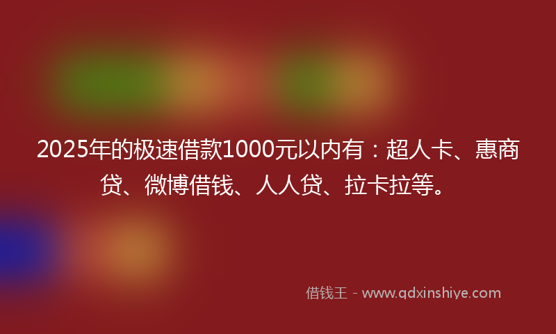 2025年的极速借款1000元以内有：超人卡、惠商贷、微博借钱、人人贷、拉卡拉等。
