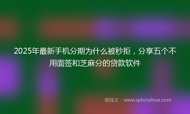 2025年最新手机分期为什么被秒拒，分享五个不用面签和芝麻分的贷款软件