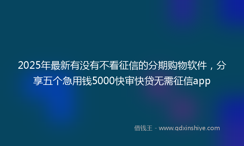 2025年最新有没有不看征信的分期购物软件，分享五个急用钱5000快审快贷无需征信app