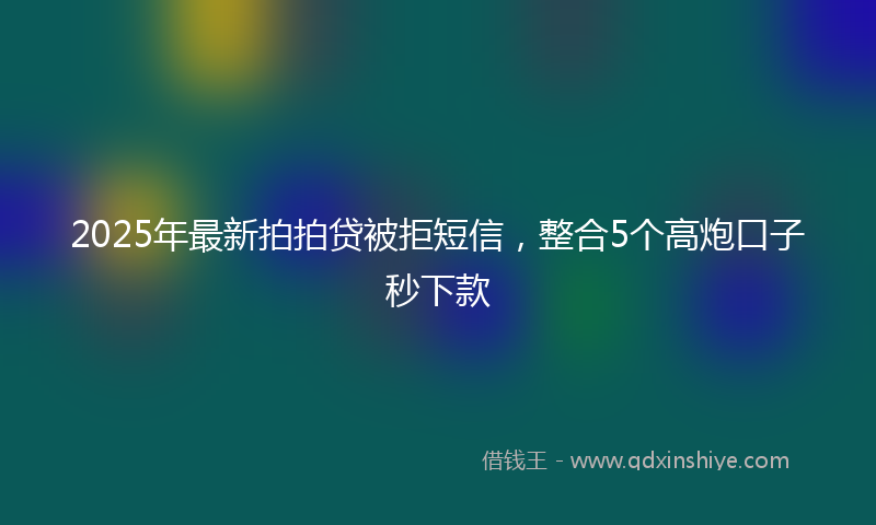 2025年最新拍拍贷被拒短信，整合5个高炮口子秒下款