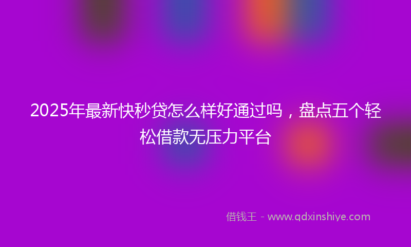 2025年最新快秒贷怎么样好通过吗，盘点五个轻松借款无压力平台