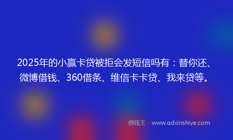 2025年的小赢卡贷被拒会发短信吗有：替你还、微博借钱、360借条、维信卡卡贷、我来贷等。