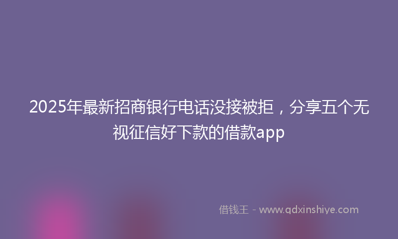 2025年最新招商银行电话没接被拒，分享五个无视征信好下款的借款app