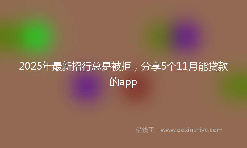 2025年最新招行总是被拒，分享5个11月能贷款的app