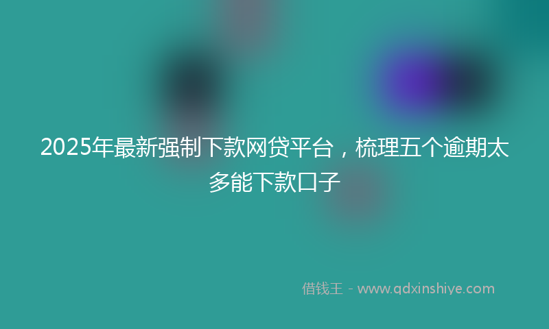 2025年最新强制下款网贷平台，梳理五个逾期太多能下款口子