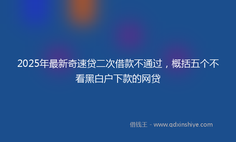 2025年最新奇速贷二次借款不通过，概括五个不看黑白户下款的网贷