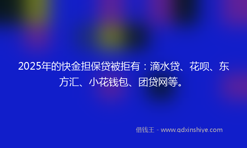 2025年的快金担保贷被拒有：滴水贷、花呗、东方汇、小花钱包、团贷网等。