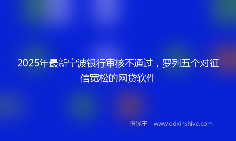 2025年最新宁波银行审核不通过，罗列五个对征信宽松的网贷软件
