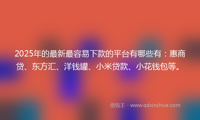 2025年的最新最容易下款的平台有哪些有：惠商贷、东方汇、洋钱罐、小米贷款、小花钱包等。