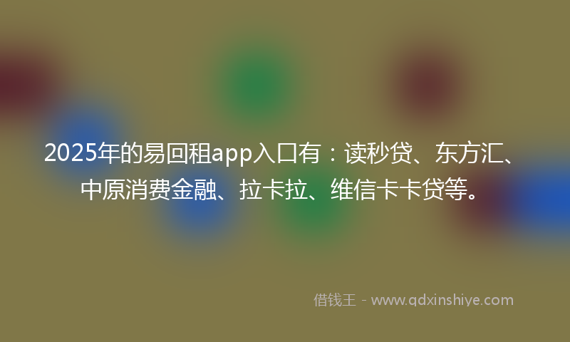 2025年的易回租app入口有：读秒贷、东方汇、中原消费金融、拉卡拉、维信卡卡贷等。