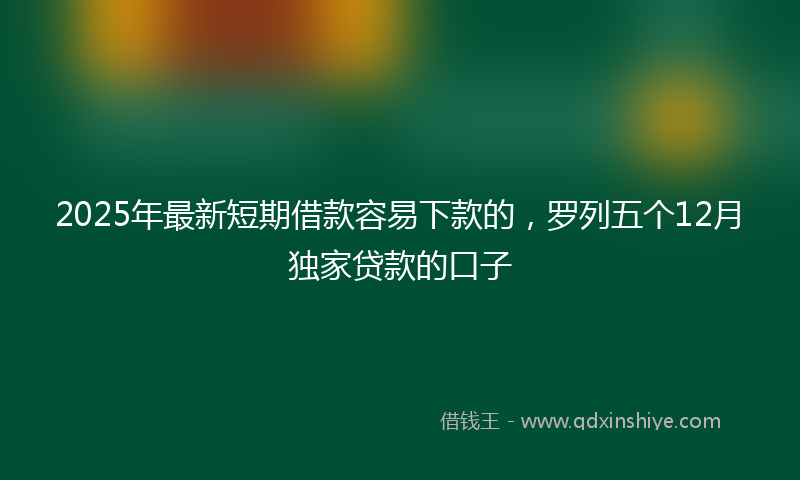 2025年最新短期借款容易下款的，罗列五个12月独家贷款的口子