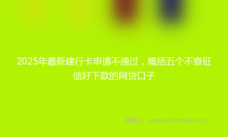 2025年最新建行卡申请不通过，概括五个不查征信好下款的网贷口子