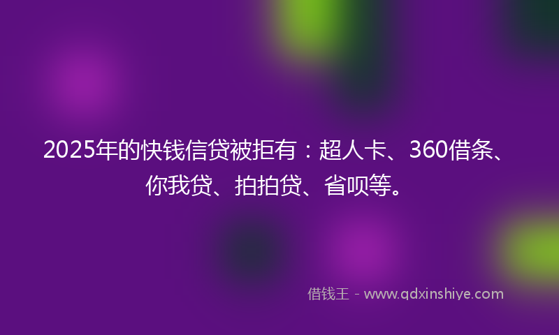 2025年的快钱信贷被拒有：超人卡、360借条、你我贷、拍拍贷、省呗等。
