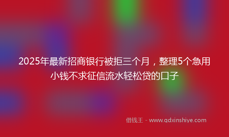 2025年最新招商银行被拒三个月，整理5个急用小钱不求征信流水轻松贷的口子