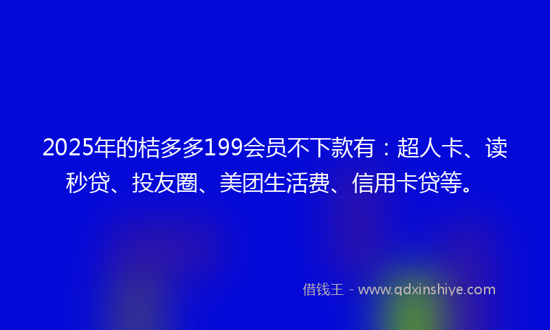 2025年的桔多多199会员不下款有：超人卡、读秒贷、投友圈、美团生活费、信用卡贷等。