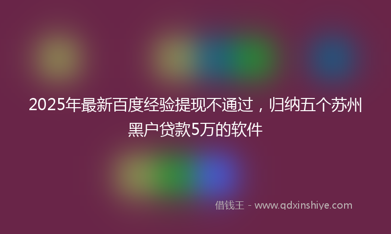 2025年最新百度经验提现不通过，归纳五个苏州黑户贷款5万的软件