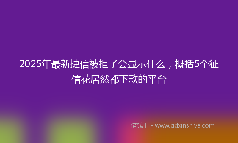 2025年最新捷信被拒了会显示什么，概括5个征信花居然都下款的平台
