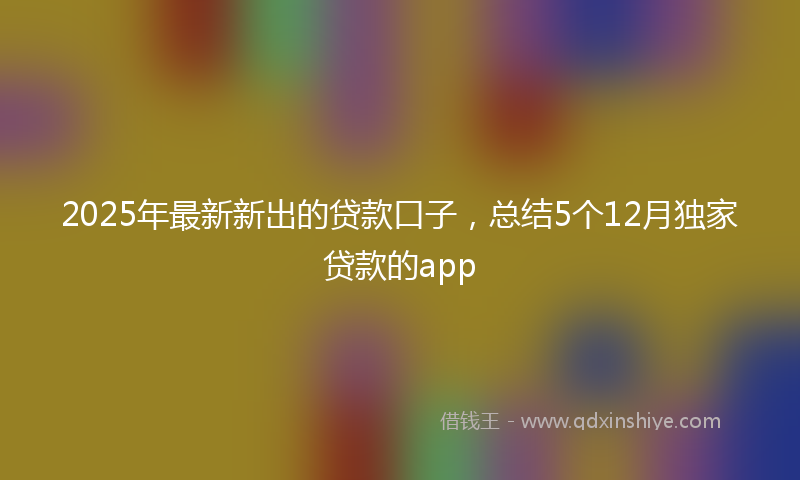 2025年最新新出的贷款口子，总结5个12月独家贷款的app