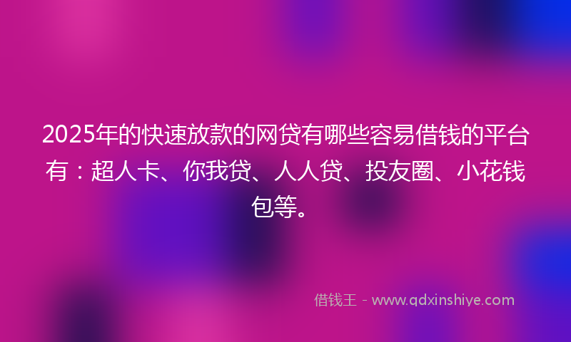 2025年的快速放款的网贷有哪些容易借钱的平台有：超人卡、你我贷、人人贷、投友圈、小花钱包等。