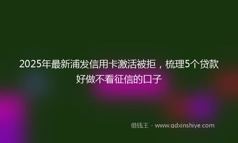 2025年最新浦发信用卡激活被拒，梳理5个贷款好做不看征信的口子