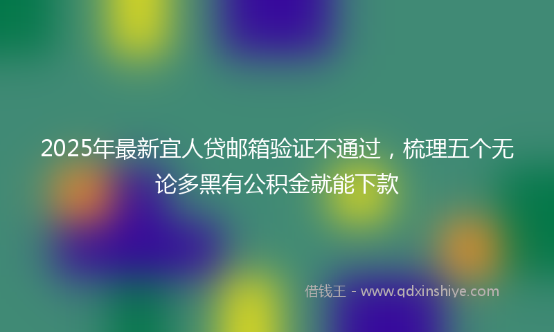 2025年最新宜人贷邮箱验证不通过，梳理五个无论多黑有公积金就能下款