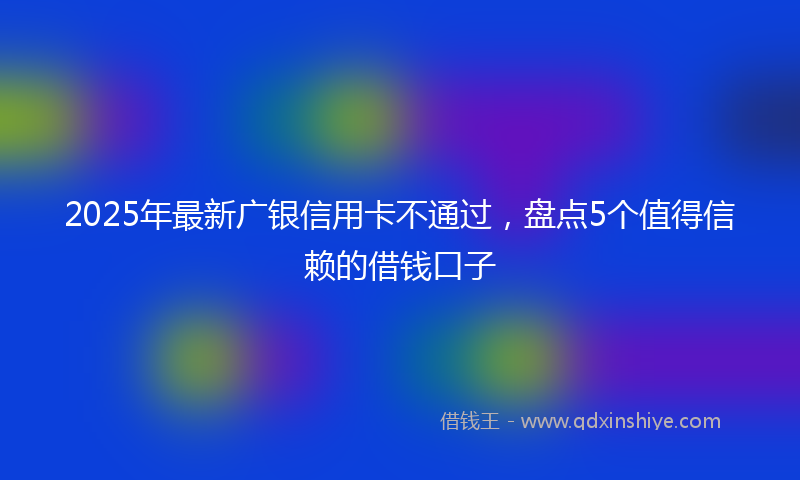 2025年最新广银信用卡不通过，盘点5个值得信赖的借钱口子