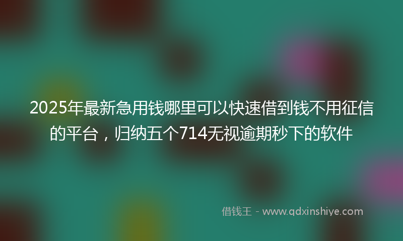 2025年最新急用钱哪里可以快速借到钱不用征信的平台，归纳五个714无视逾期秒下的软件