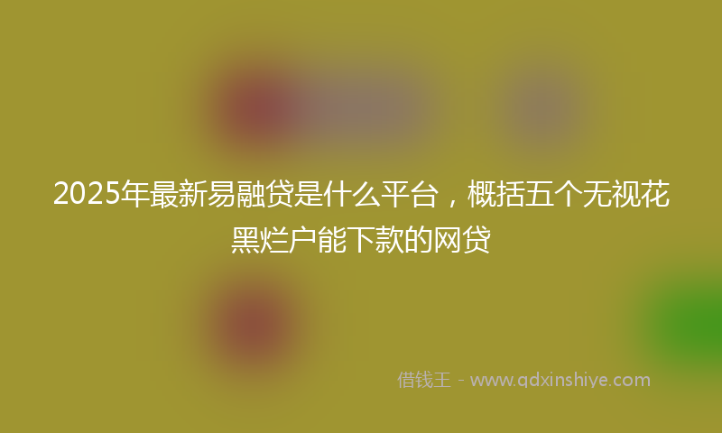 2025年最新易融贷是什么平台，概括五个无视花黑烂户能下款的网贷